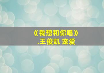 《我想和你唱》.王俊凯 宠爱